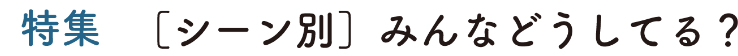 特集 [シーン別] みんなどうしてる？