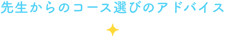 先生からのコース選びのアドバイス