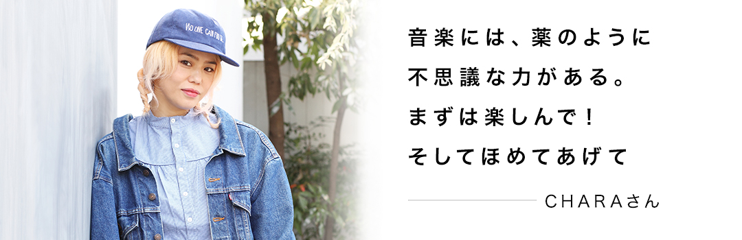 音楽には、薬のように不思議な力がある。まずは楽しんで！そしてほめてあげて ― CHARAさん