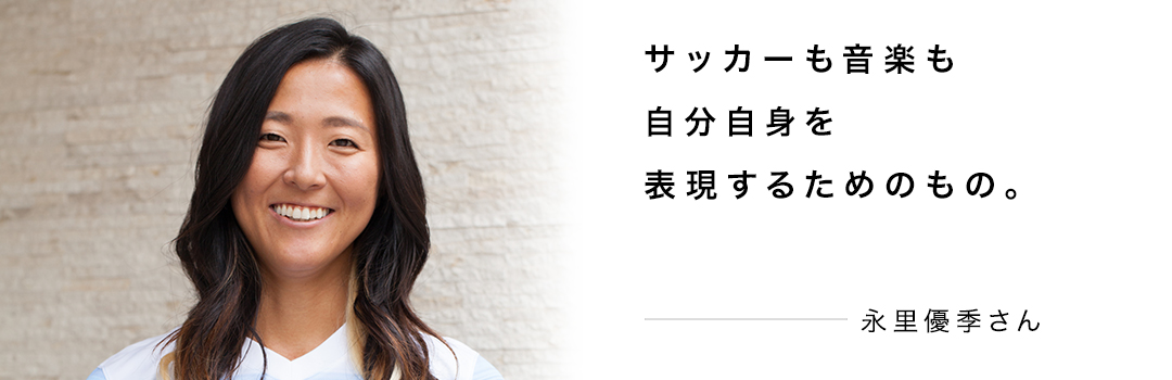 サッカーも音楽も自分自身を表現するためのもの。 ― 永里優季さん