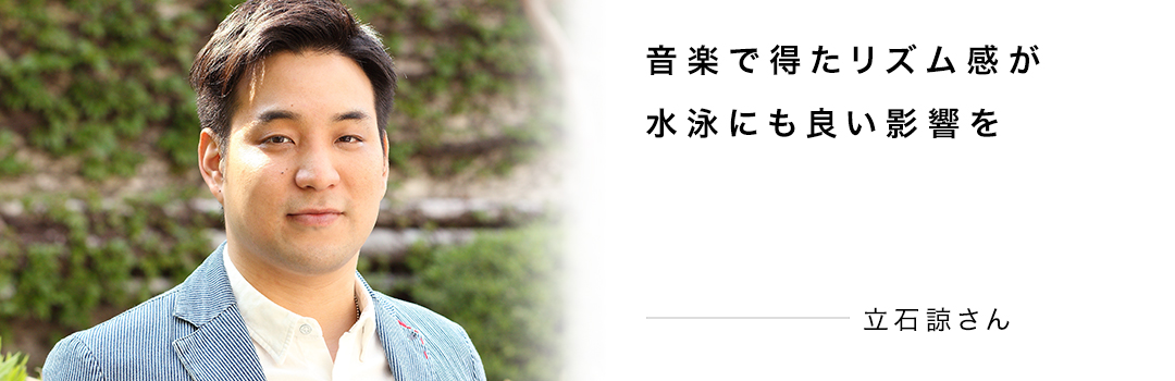 音楽で得たリズム感が水泳にも良い影響を ― 立石諒さん