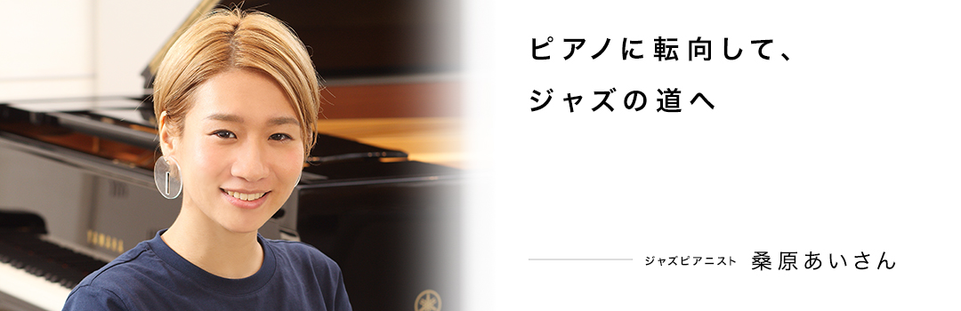 ピアノに転向して、ジャズの道へ ― 桑原あいさん