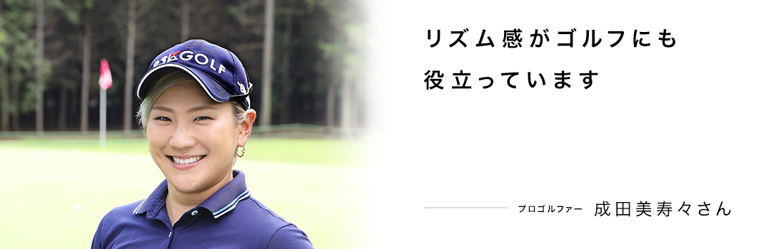 リズム感がゴルフにも役立っています ― 成田美寿々さん