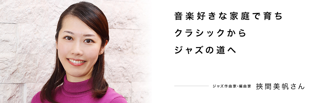 音楽好きな家庭で育ちクラシックからジャズの道へ ― 挾間美帆さん