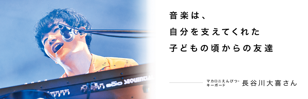音楽は、自分を支えてくれた子どもの頃からの友達 ― 長谷川大喜さん