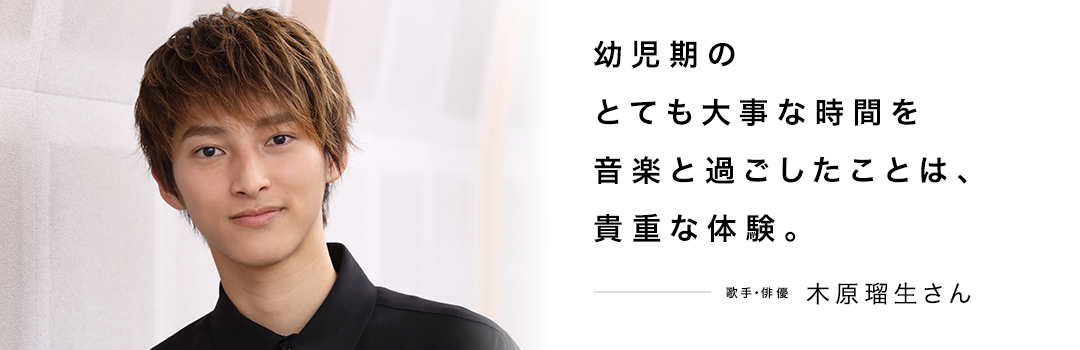 幼児期のとても大事な時間を音楽と過ごしたことは、貴重な体験。 ― 木原瑠生さん