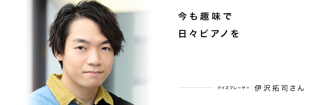 今も趣味で日々ピアノを ― 伊沢拓司さん