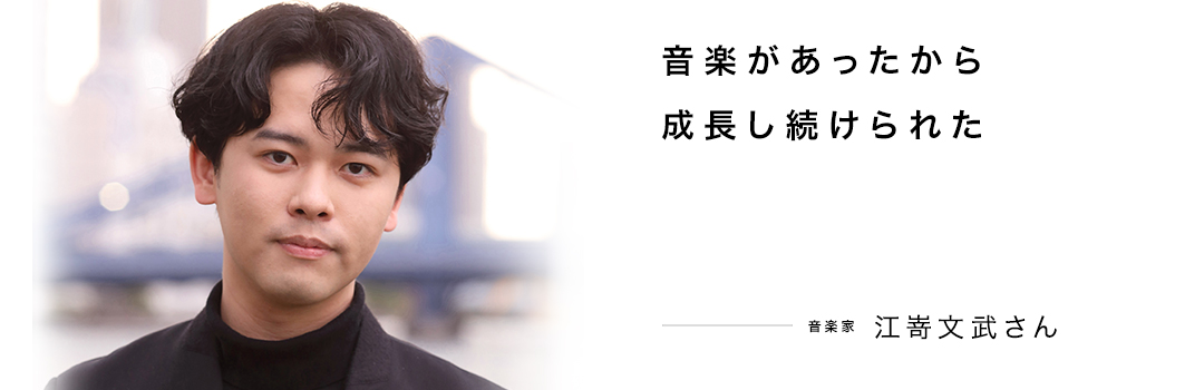 音楽があったから成長し続けられた ― 江嵜文武さん